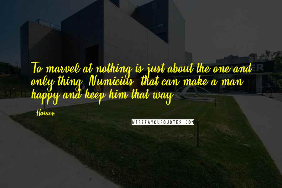 Horace Quotes: To marvel at nothing is just about the one and only thing, Numicius, that can make a man happy and keep him that way.