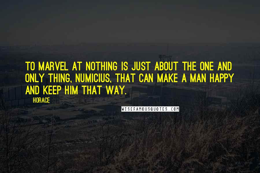 Horace Quotes: To marvel at nothing is just about the one and only thing, Numicius, that can make a man happy and keep him that way.