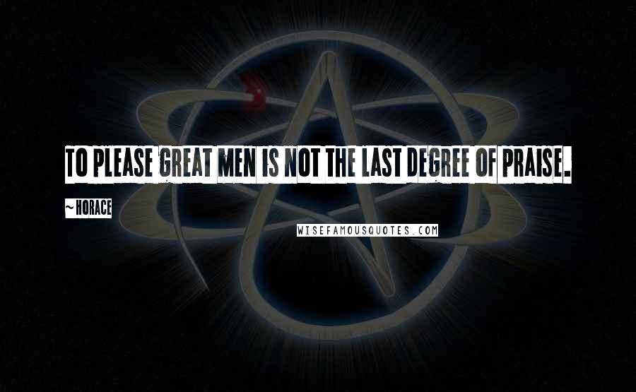 Horace Quotes: To please great men is not the last degree of praise.