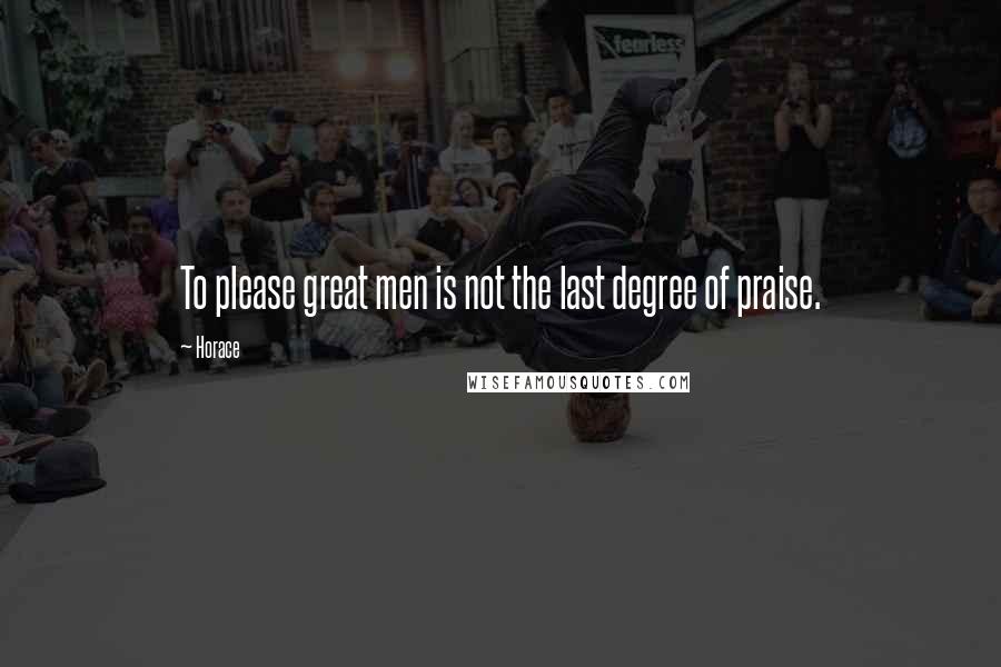 Horace Quotes: To please great men is not the last degree of praise.