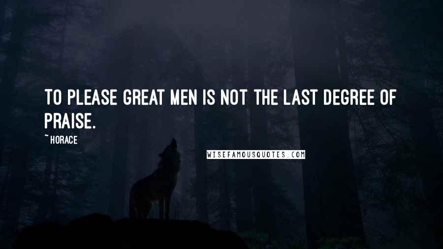 Horace Quotes: To please great men is not the last degree of praise.