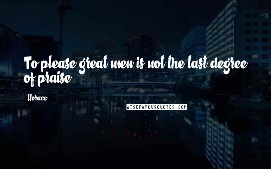 Horace Quotes: To please great men is not the last degree of praise.