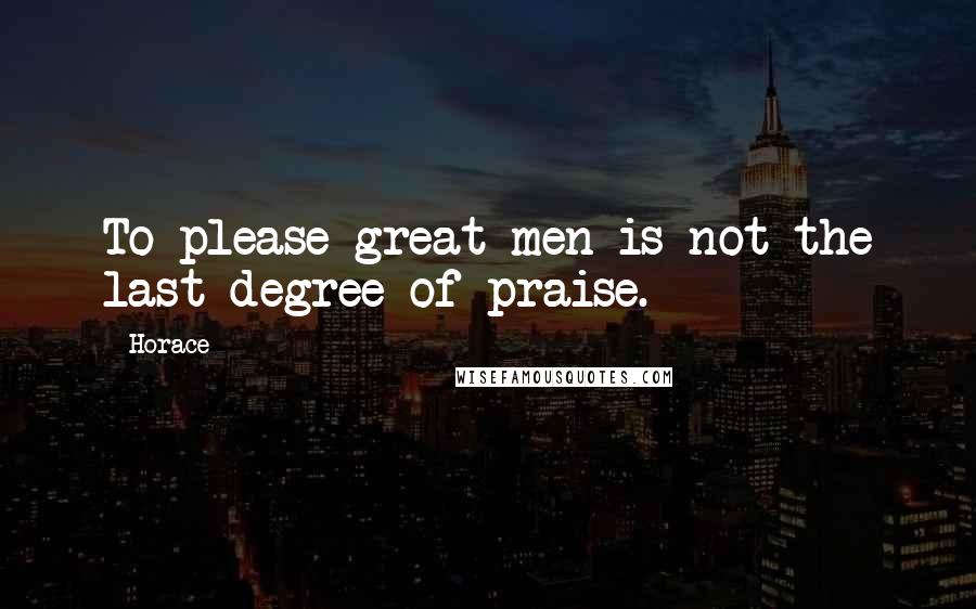 Horace Quotes: To please great men is not the last degree of praise.