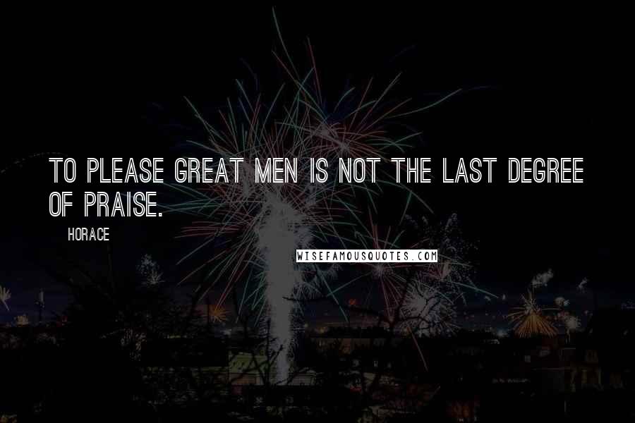 Horace Quotes: To please great men is not the last degree of praise.