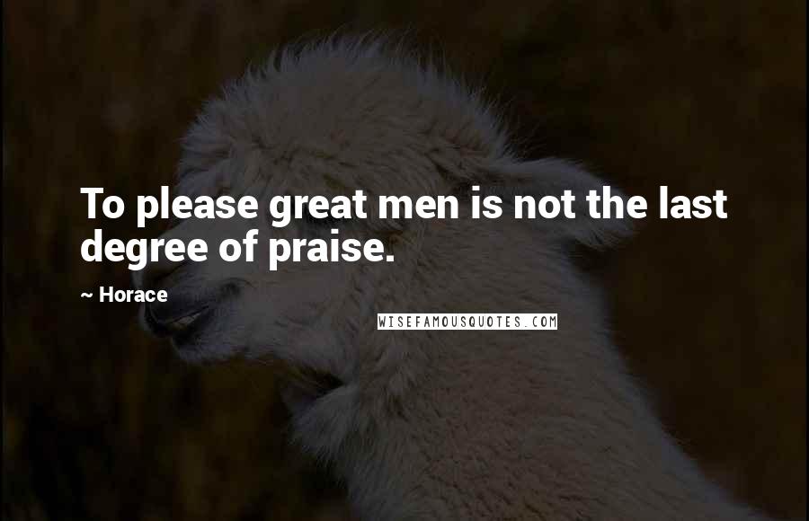 Horace Quotes: To please great men is not the last degree of praise.