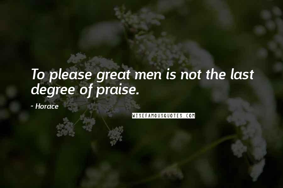Horace Quotes: To please great men is not the last degree of praise.