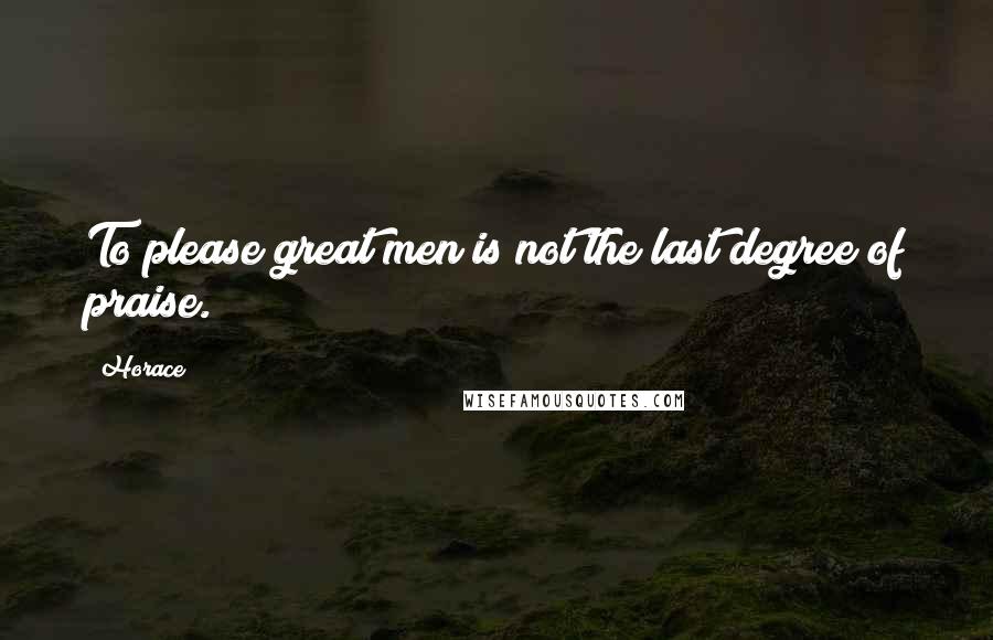 Horace Quotes: To please great men is not the last degree of praise.