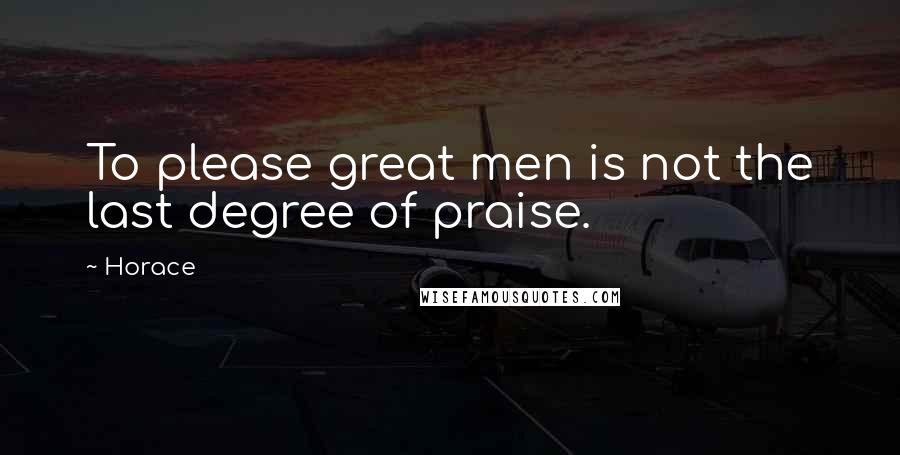 Horace Quotes: To please great men is not the last degree of praise.