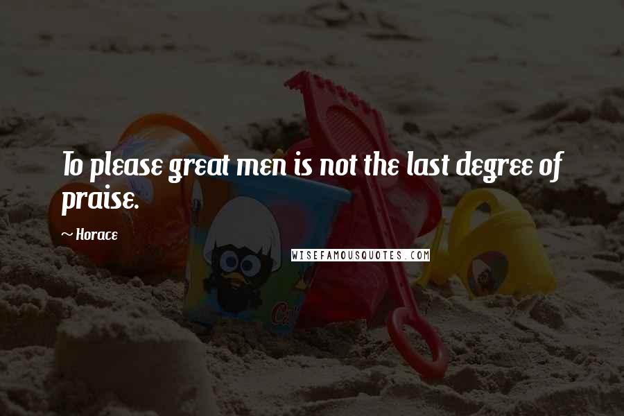 Horace Quotes: To please great men is not the last degree of praise.
