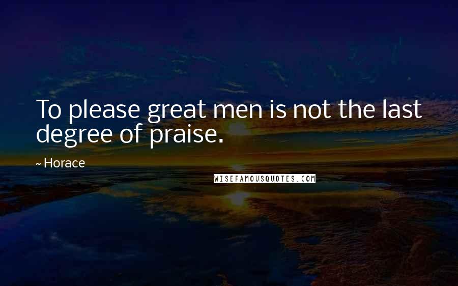 Horace Quotes: To please great men is not the last degree of praise.