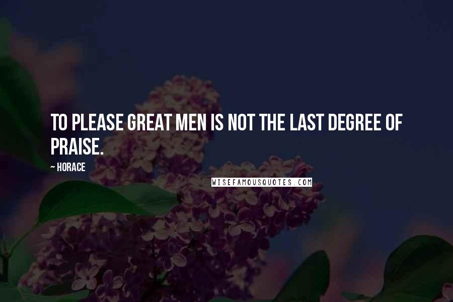 Horace Quotes: To please great men is not the last degree of praise.