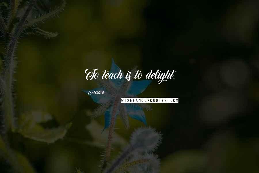 Horace Quotes: To teach is to delight.