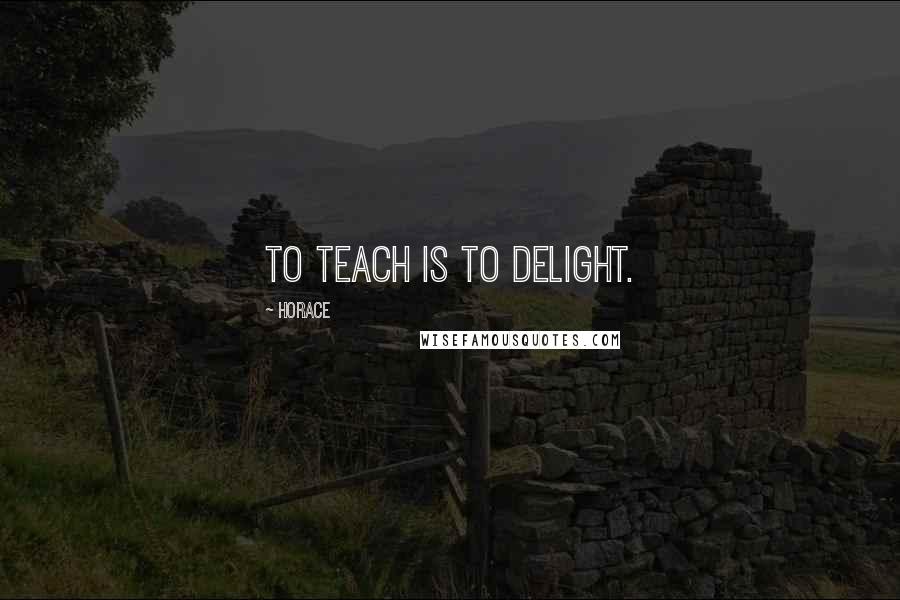 Horace Quotes: To teach is to delight.