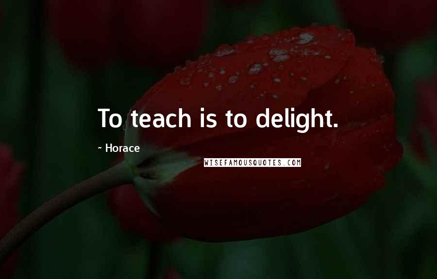 Horace Quotes: To teach is to delight.