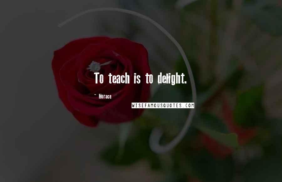 Horace Quotes: To teach is to delight.