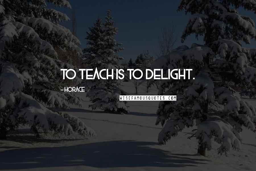 Horace Quotes: To teach is to delight.