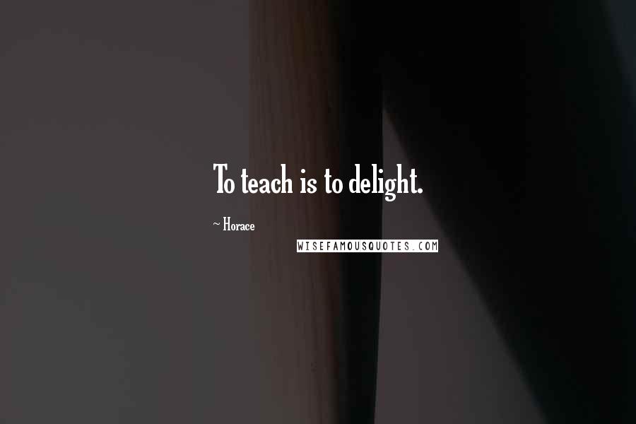 Horace Quotes: To teach is to delight.