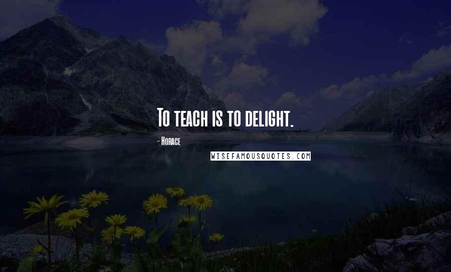 Horace Quotes: To teach is to delight.