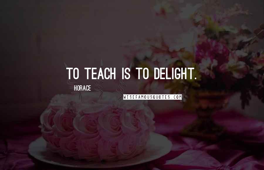 Horace Quotes: To teach is to delight.