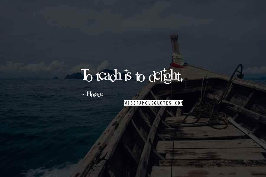 Horace Quotes: To teach is to delight.