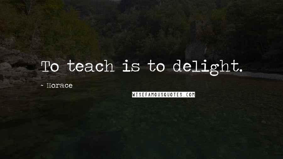 Horace Quotes: To teach is to delight.