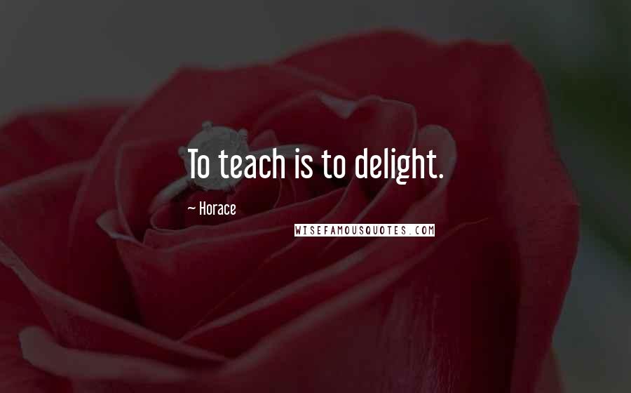 Horace Quotes: To teach is to delight.