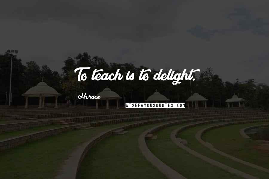 Horace Quotes: To teach is to delight.