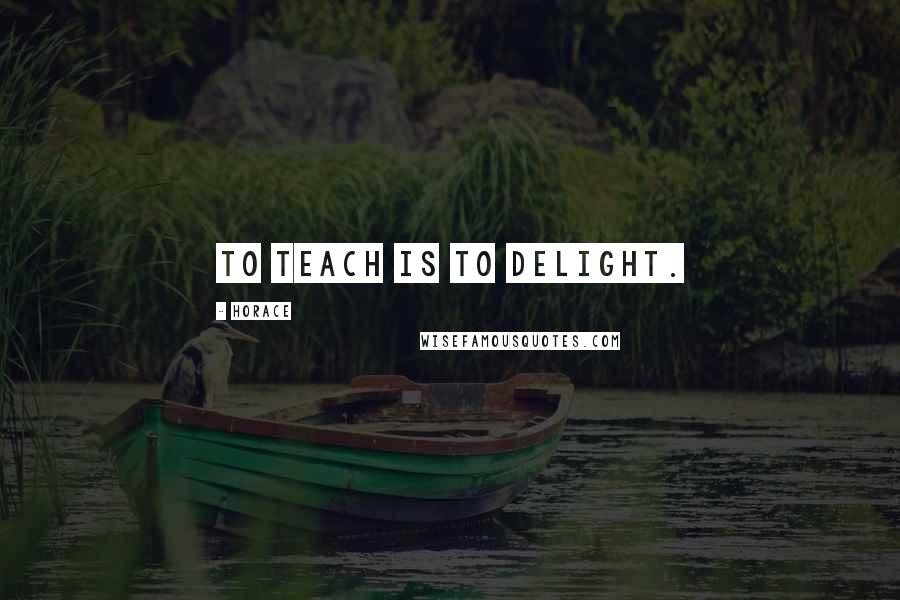 Horace Quotes: To teach is to delight.