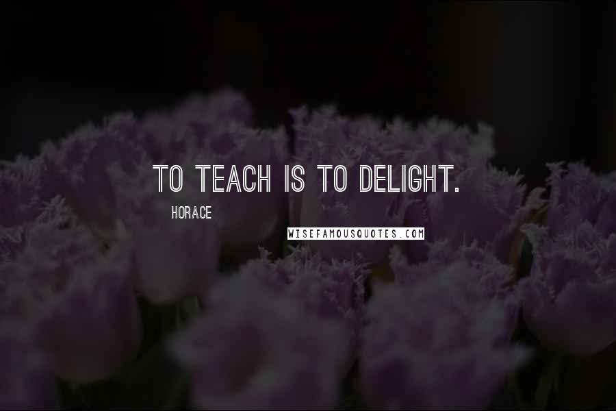 Horace Quotes: To teach is to delight.