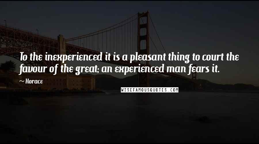 Horace Quotes: To the inexperienced it is a pleasant thing to court the favour of the great; an experienced man fears it.