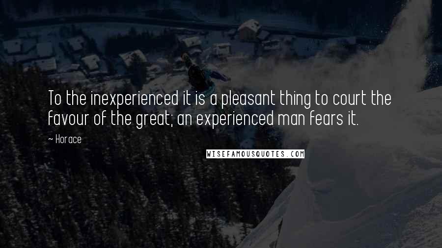 Horace Quotes: To the inexperienced it is a pleasant thing to court the favour of the great; an experienced man fears it.