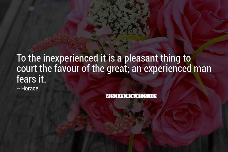 Horace Quotes: To the inexperienced it is a pleasant thing to court the favour of the great; an experienced man fears it.