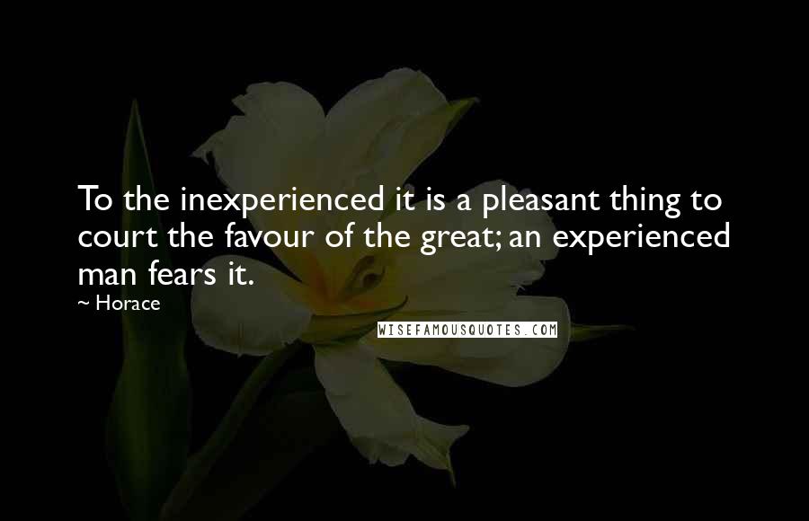 Horace Quotes: To the inexperienced it is a pleasant thing to court the favour of the great; an experienced man fears it.