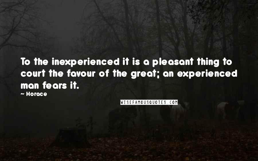 Horace Quotes: To the inexperienced it is a pleasant thing to court the favour of the great; an experienced man fears it.