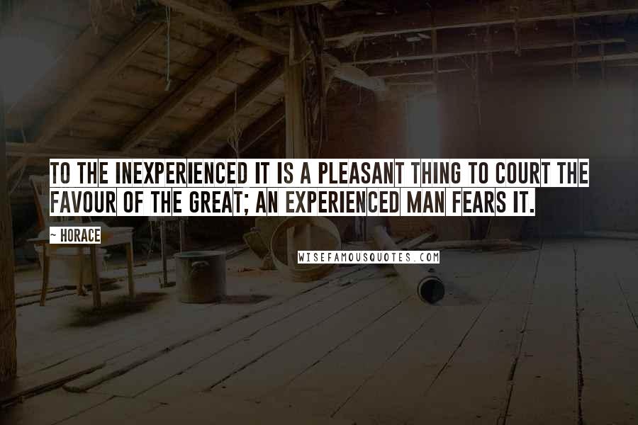 Horace Quotes: To the inexperienced it is a pleasant thing to court the favour of the great; an experienced man fears it.
