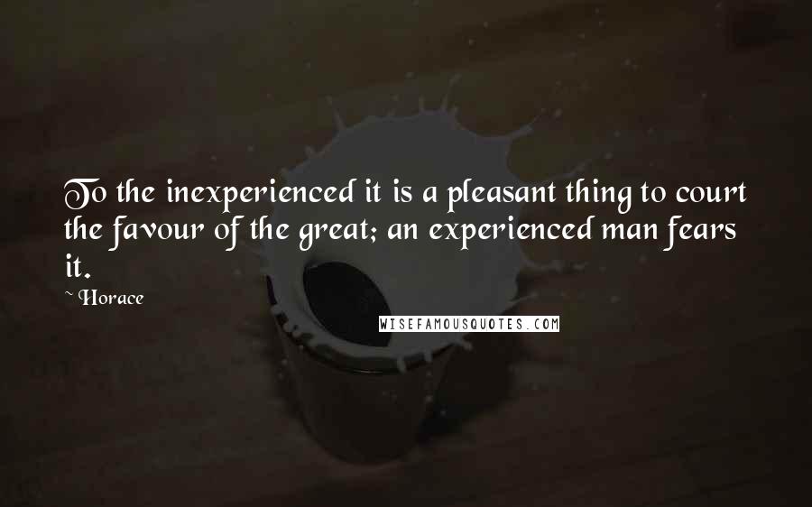 Horace Quotes: To the inexperienced it is a pleasant thing to court the favour of the great; an experienced man fears it.