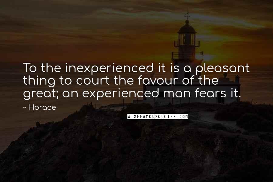 Horace Quotes: To the inexperienced it is a pleasant thing to court the favour of the great; an experienced man fears it.