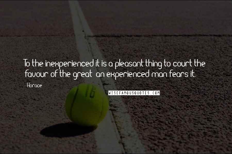 Horace Quotes: To the inexperienced it is a pleasant thing to court the favour of the great; an experienced man fears it.