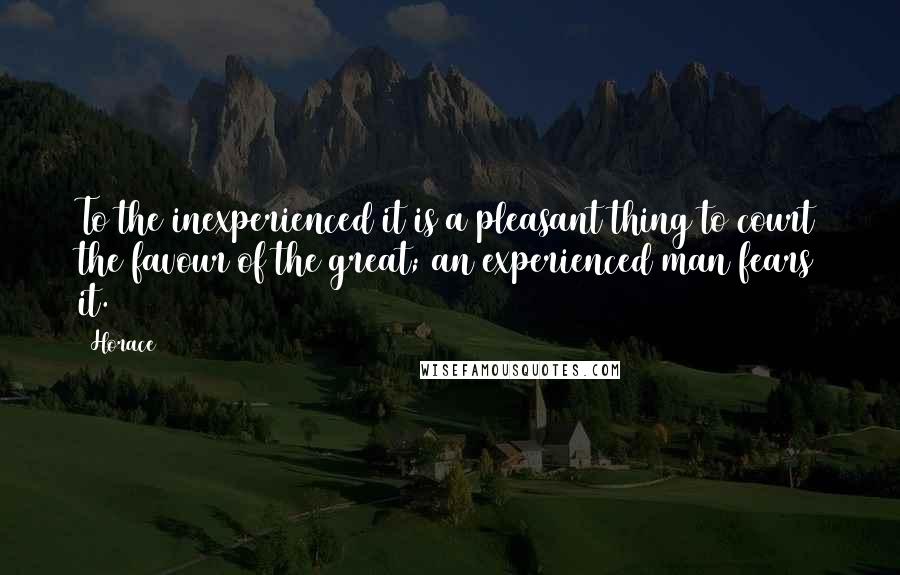 Horace Quotes: To the inexperienced it is a pleasant thing to court the favour of the great; an experienced man fears it.