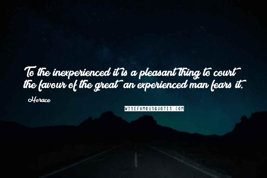 Horace Quotes: To the inexperienced it is a pleasant thing to court the favour of the great; an experienced man fears it.