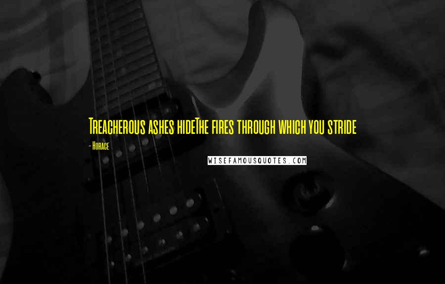 Horace Quotes: Treacherous ashes hideThe fires through which you stride