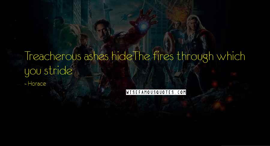 Horace Quotes: Treacherous ashes hideThe fires through which you stride