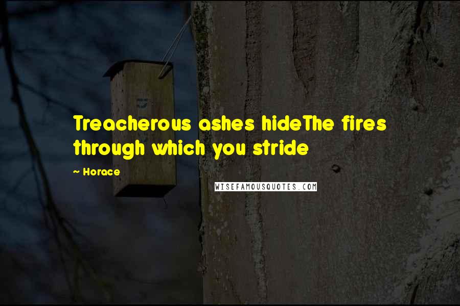 Horace Quotes: Treacherous ashes hideThe fires through which you stride
