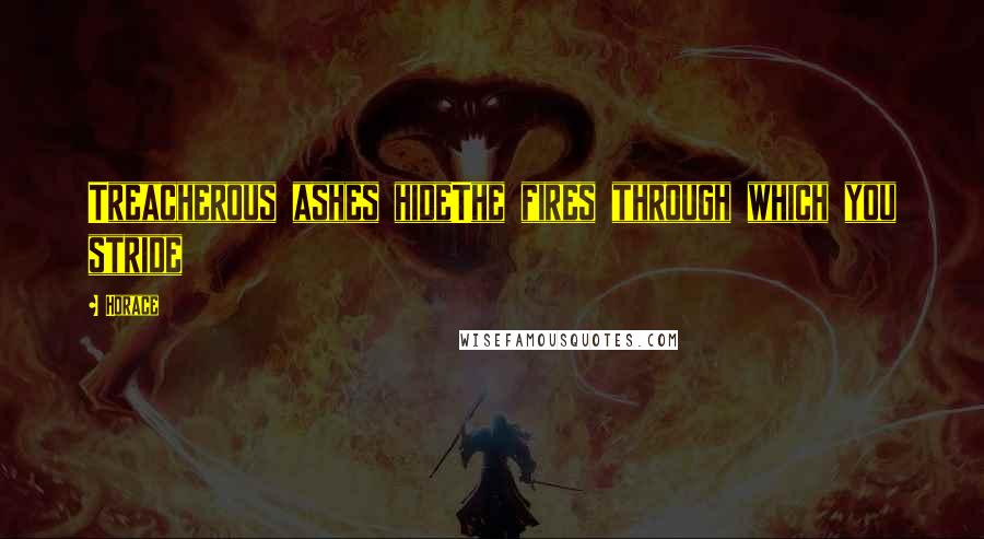 Horace Quotes: Treacherous ashes hideThe fires through which you stride