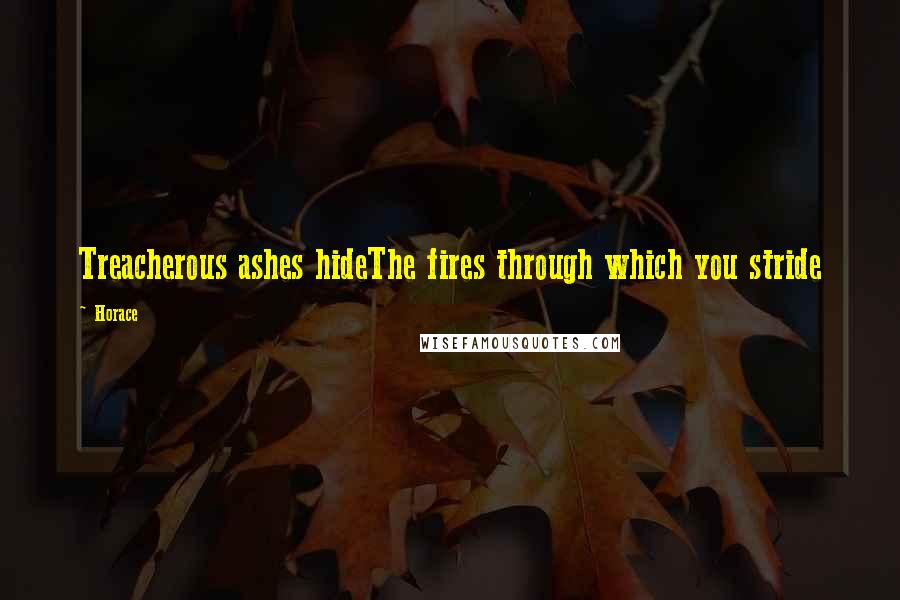 Horace Quotes: Treacherous ashes hideThe fires through which you stride