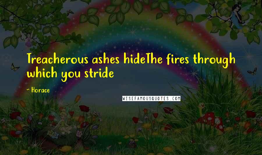 Horace Quotes: Treacherous ashes hideThe fires through which you stride