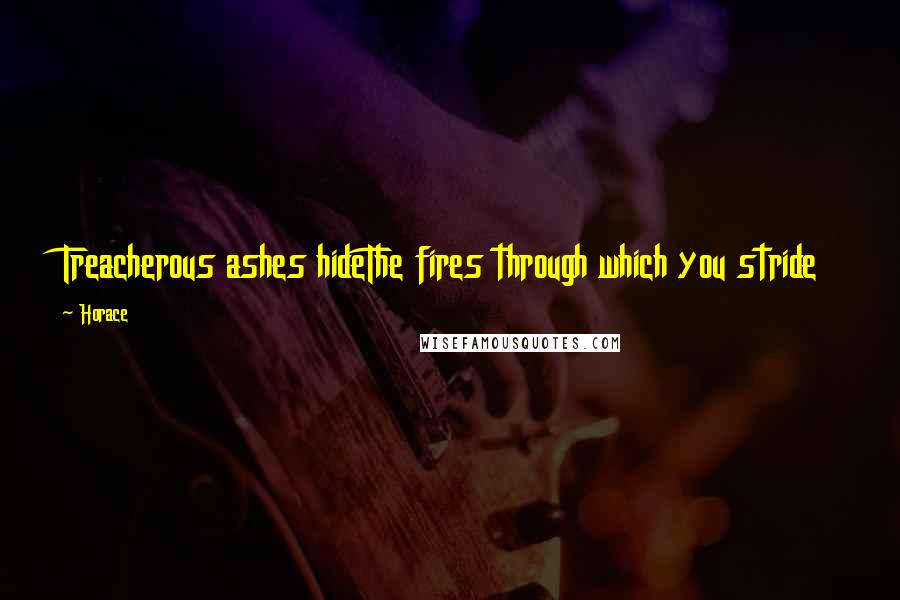Horace Quotes: Treacherous ashes hideThe fires through which you stride