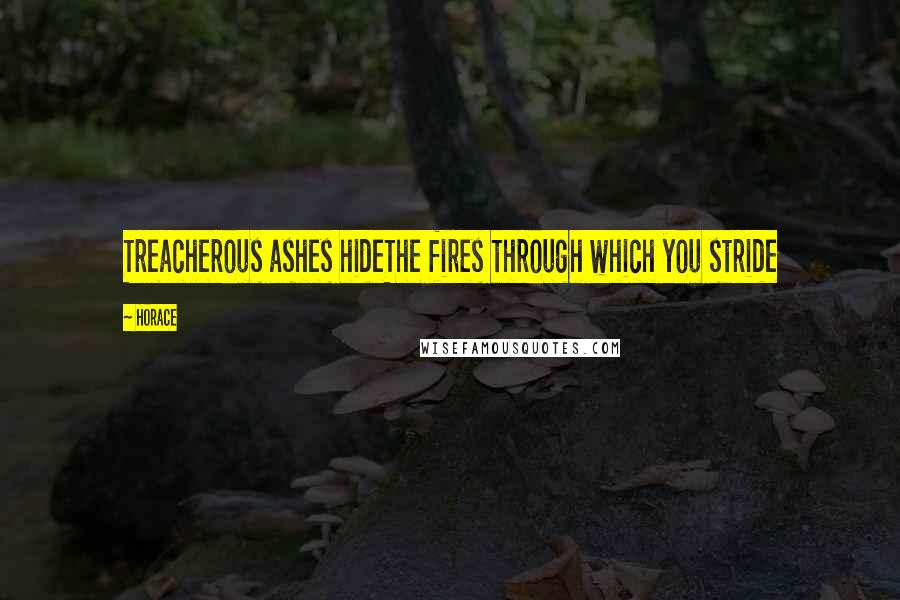 Horace Quotes: Treacherous ashes hideThe fires through which you stride