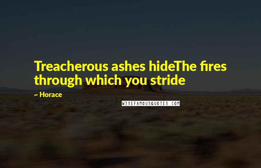Horace Quotes: Treacherous ashes hideThe fires through which you stride