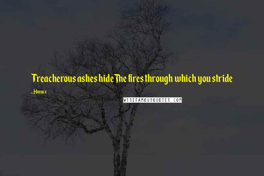 Horace Quotes: Treacherous ashes hideThe fires through which you stride